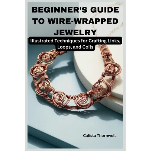 Beginner's Guide to Wire-Wrapped Jewelry: Illustrated Techniques for Crafting Links, Loops, and Coils: Explore Essential Tools, Creative Inspiration, - Paperback
