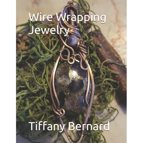 Wire Wrapping Jewelry: Beginner Wire Wrapping Techniques and Fundamentals with Step-by-Step Guided Instructions for Inspiring and Creating your Own DI - Paperback