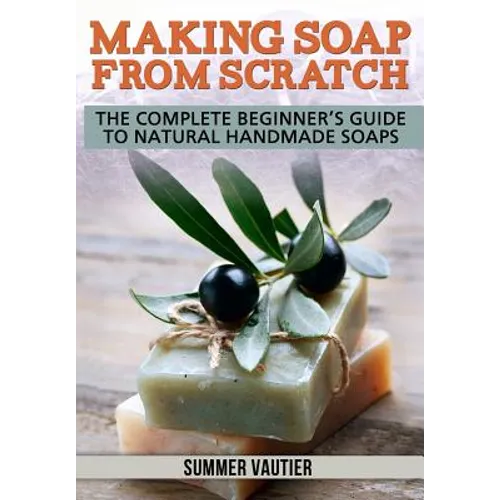 Making Soap from Scratch: The Complete Beginner's Guide to Natural Handmade Soaps - Paperback
